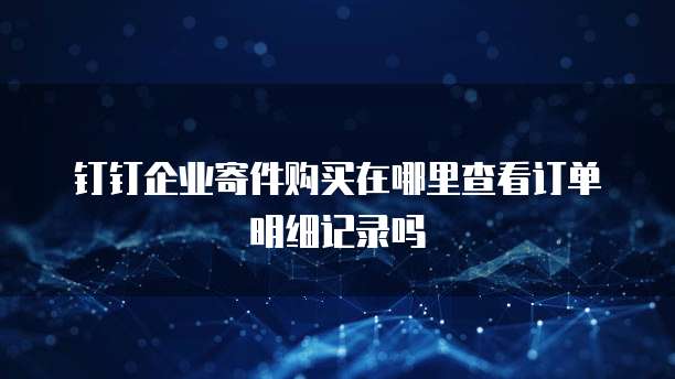 钉钉企业寄件购买在哪里查看订单明细记录吗