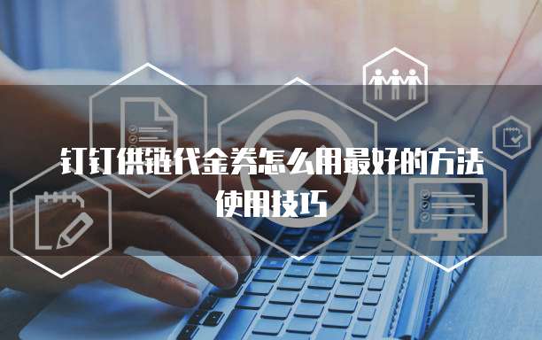 钉钉供链代金券怎么用最好的方法使用技巧