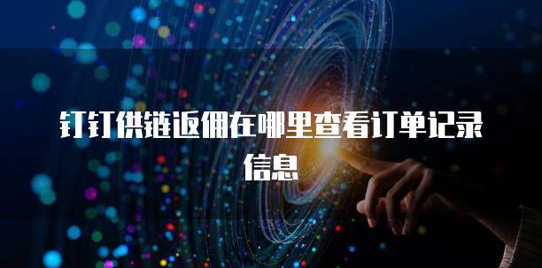 钉钉供链返佣在哪里查看订单记录信息