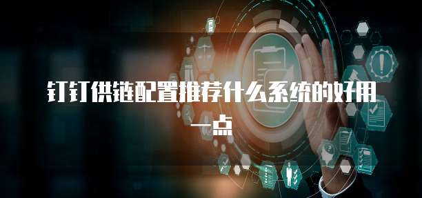 钉钉供链配置推荐什么系统的好用一点