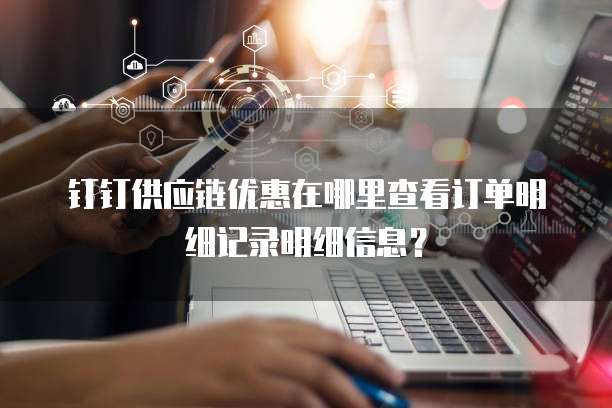 钉钉供应链优惠在哪里查看订单明细记录明细信息?