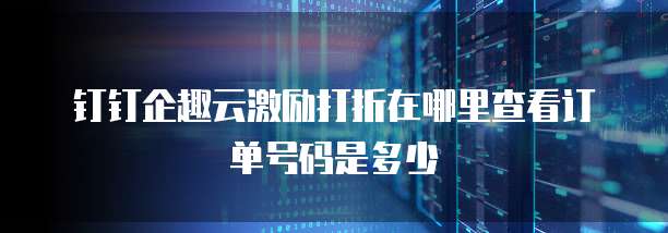 钉钉企趣云激励打折在哪里查看订单号码是多少