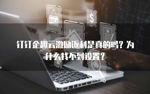 钉钉企趣云激励返利是真的吗?为什么找不到设置?