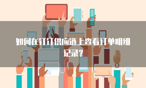 如何在钉钉供应链上查看订单明细记录?