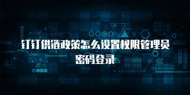 钉钉供链政策怎么设置权限管理员密码登录