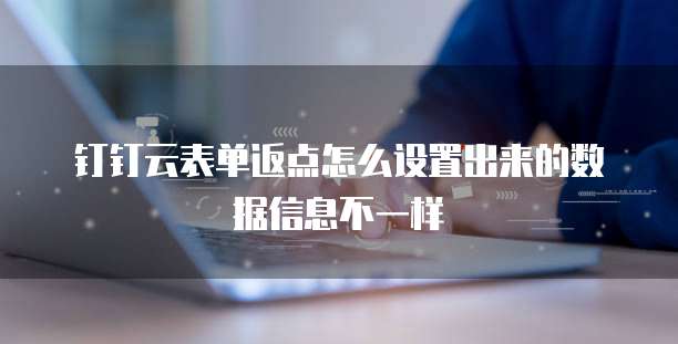 钉钉云表单返点怎么设置出来的数据信息不一样