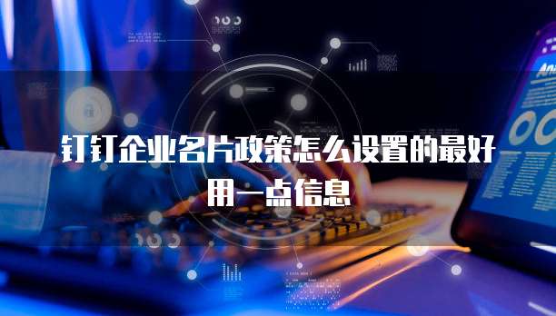 钉钉企业名片政策怎么设置的最好用一点信息