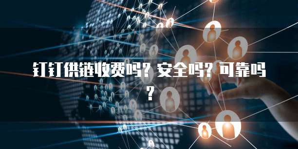 钉钉供链收费吗?安全吗?可靠吗?