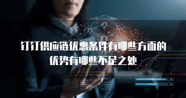 钉钉供应链优惠条件有哪些方面的优势有哪些不足之处