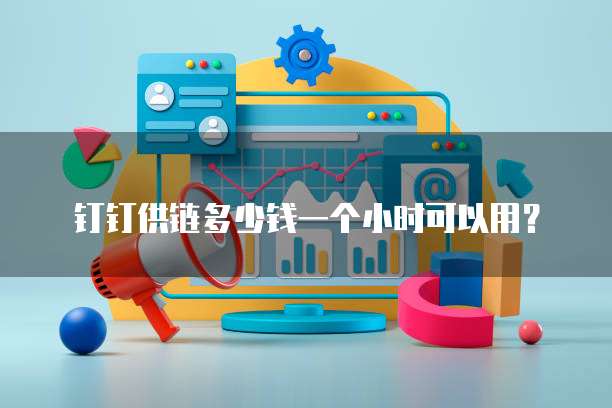 钉钉供链多少钱一个小时可以用?