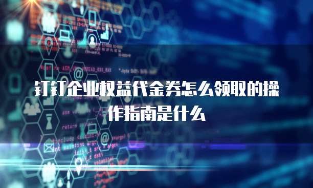 钉钉企业权益代金券怎么领取的操作指南是什么