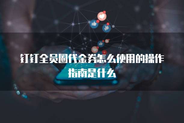 钉钉全员圈代金券怎么使用的操作指南是什么