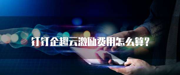 钉钉企趣云激励费用怎么算?