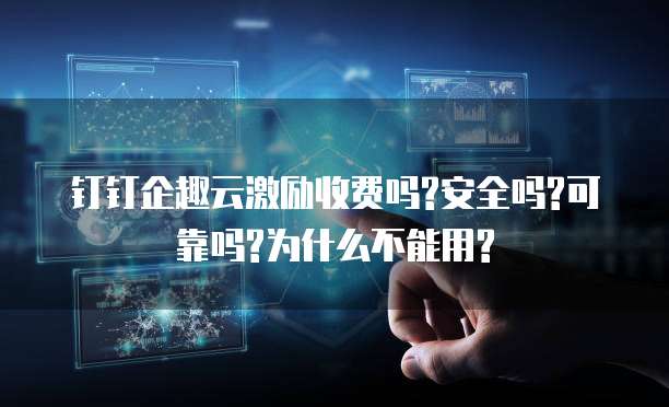 钉钉企趣云激励收费吗?安全吗?可靠吗?为什么不能用?