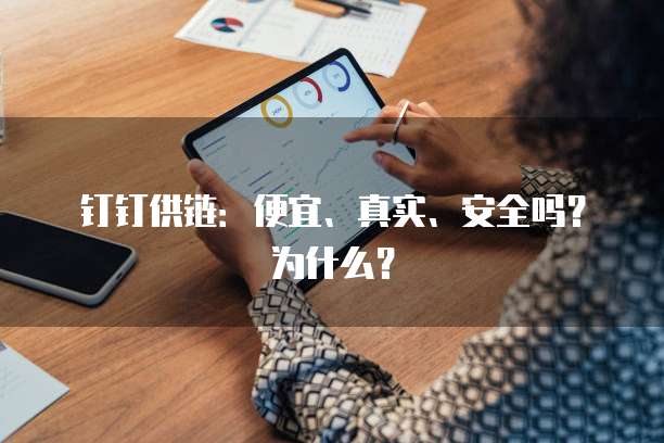 钉钉供链:便宜、真实、安全吗?为什么?