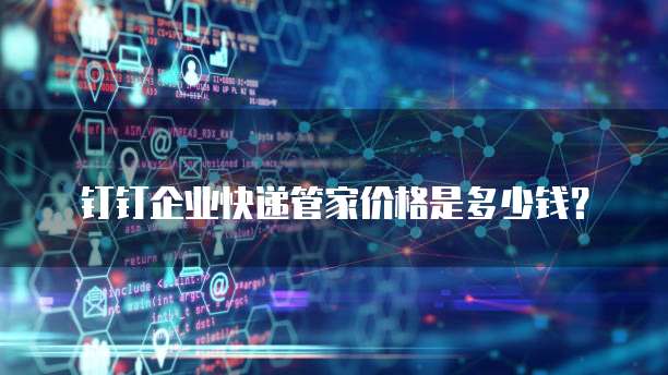 钉钉企业快递管家价格是多少钱?