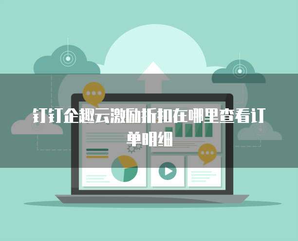 钉钉企趣云激励折扣在哪里查看订单明细