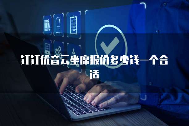 钉钉优音云坐席报价多少钱一个合适