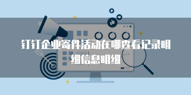 钉钉企业寄件活动在哪查看记录明细信息明细