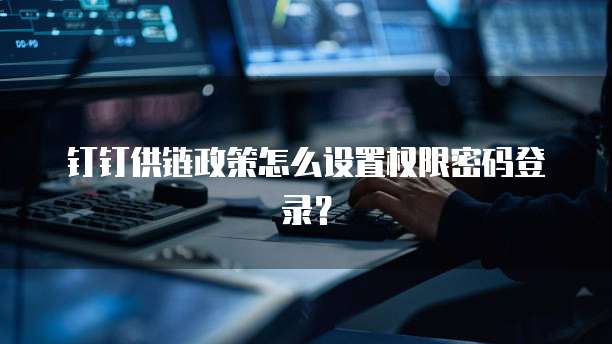 钉钉供链政策怎么设置权限密码登录?