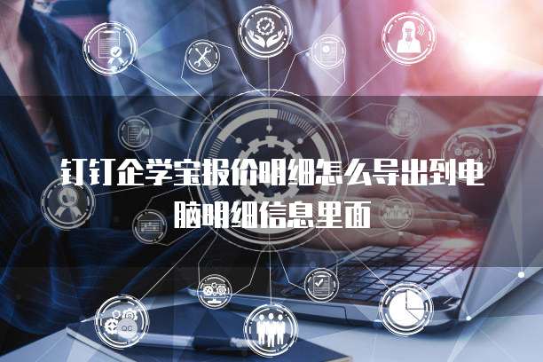 钉钉企学宝报价明细怎么导出到电脑明细信息里面