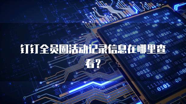 钉钉全员圈活动记录信息在哪里查看?