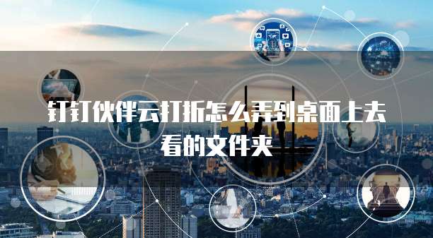 钉钉伙伴云打折怎么弄到桌面上去看的文件夹