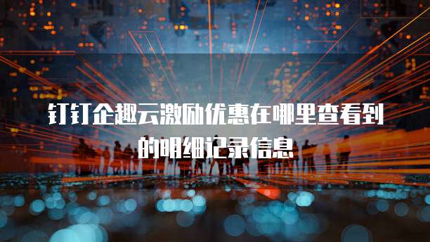 钉钉企趣云激励优惠在哪里查看到的明细记录信息