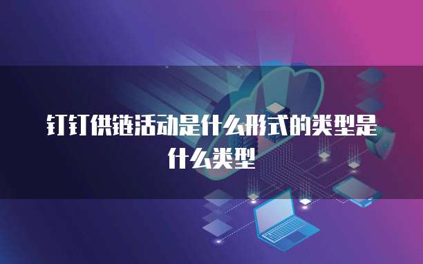 钉钉供链活动是什么形式的类型是什么类型