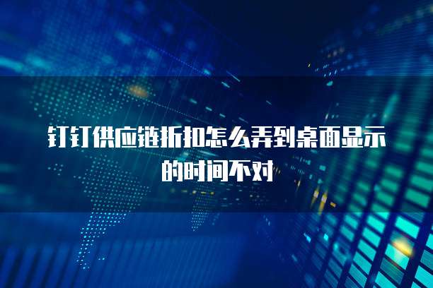 钉钉供应链折扣怎么弄到桌面显示的时间不对