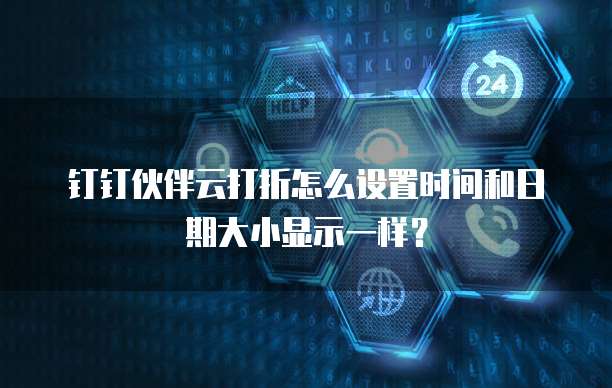 钉钉伙伴云打折怎么设置时间和日期大小显示一样？