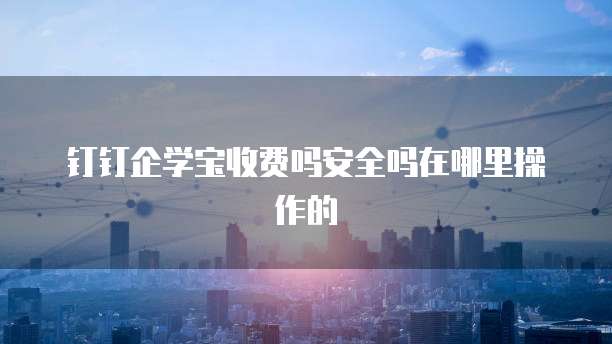 钉钉企学宝收费吗安全吗在哪里操作的