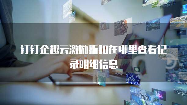 钉钉企趣云激励折扣在哪里查看记录明细信息