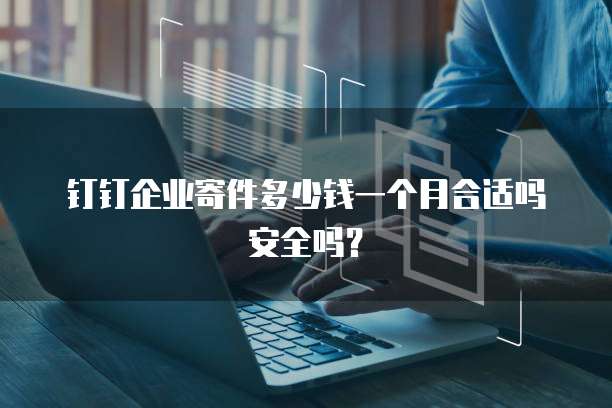 钉钉企业寄件多少钱一个月合适吗安全吗?