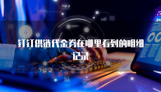 钉钉供链代金券在哪里看到的明细记录