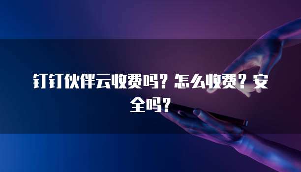 钉钉伙伴云收费吗?怎么收费?安全吗?