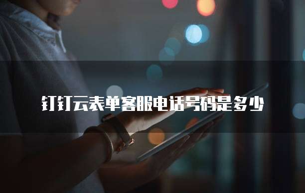 钉钉云表单客服电话号码是多少