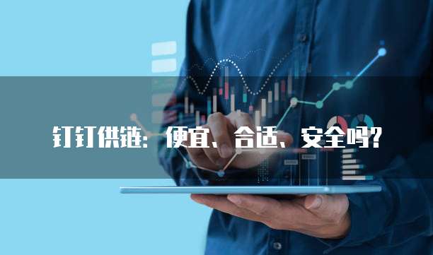 钉钉供链:便宜、合适、安全吗?
