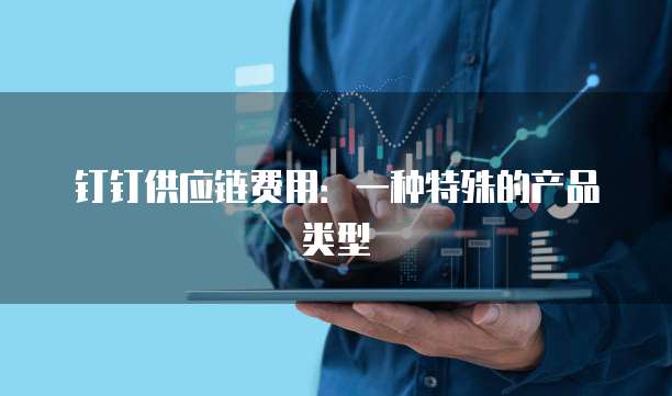 钉钉供应链费用：一种特殊的产品类型