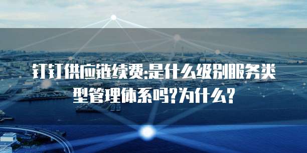 钉钉供应链续费:是什么级别服务类型管理体系吗?为什么?