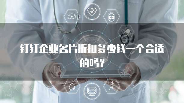 钉钉企业名片折扣多少钱一个合适的吗?