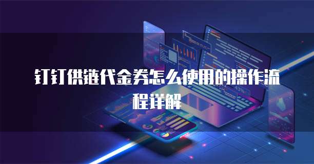 钉钉供链代金券怎么使用的操作流程详解