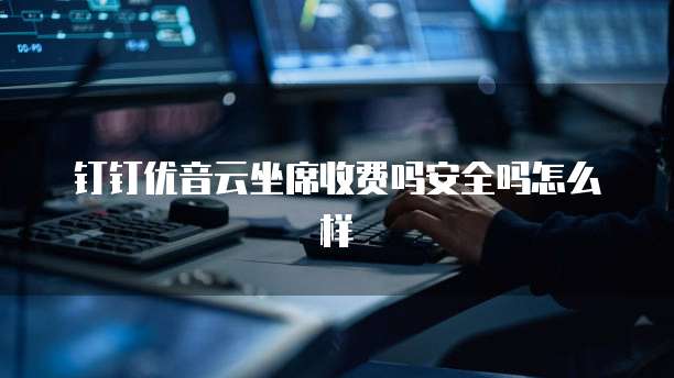 钉钉优音云坐席收费吗安全吗怎么样