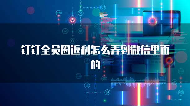 钉钉全员圈返利怎么弄到微信里面的