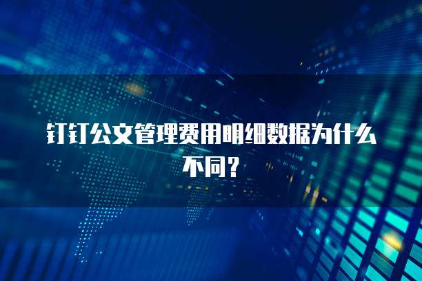 钉钉公文管理费用明细数据为什么不同?