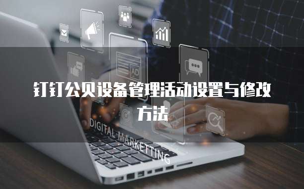 钉钉公贝设备管理活动设置与修改方法