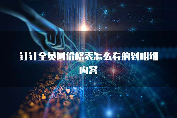 钉钉全员圈价格表怎么看的到明细内容
