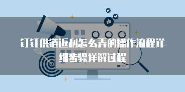 钉钉供链返利怎么弄的操作流程详细步骤详解过程