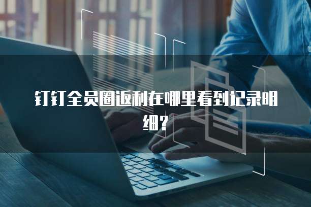 钉钉全员圈返利在哪里看到记录明细?