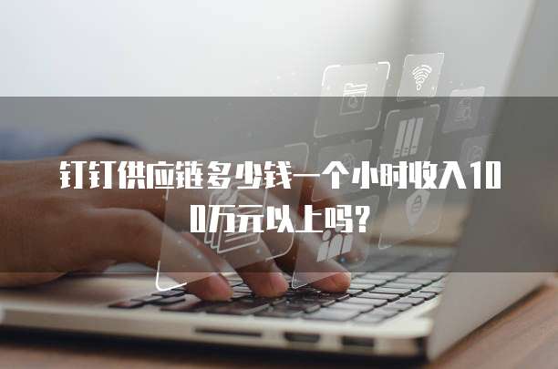 钉钉供应链多少钱一个小时收入100万元以上吗?